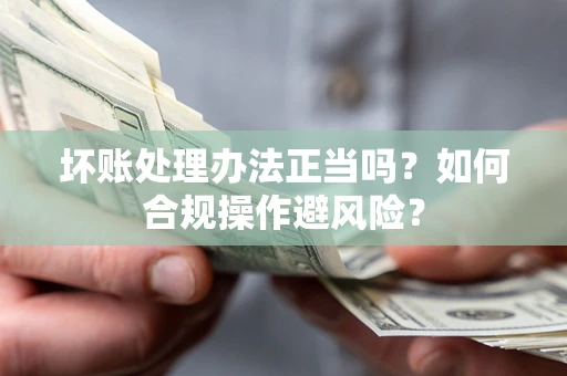 北京坏账处理办法正当吗？如何合规操作避风险？