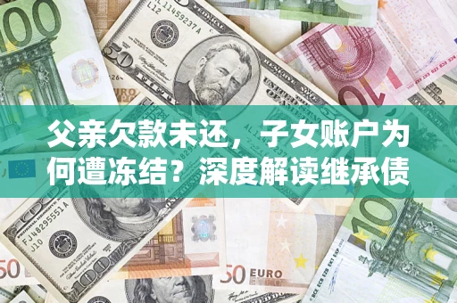 北京父亲欠款未还，子女账户为何遭冻结？深度解读继承债务迷局