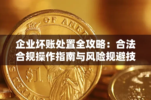 北京企业坏账处置全攻略：合法合规操作指南与风险规避技巧解析