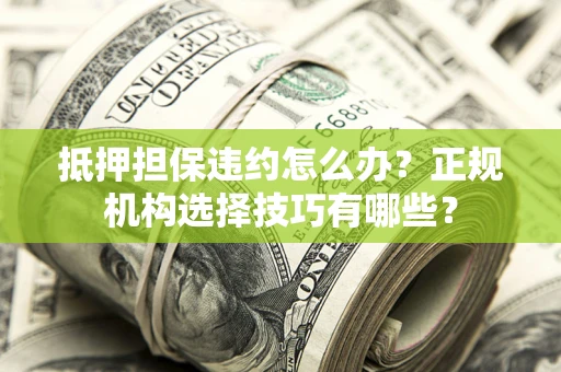 北京抵押担保违约怎么办？正规机构选择技巧有哪些？