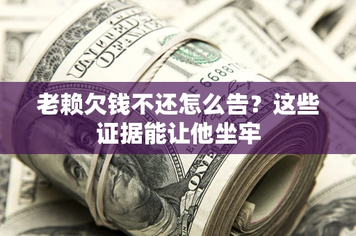 北京老赖欠钱不还怎么告？这些证据能让他坐牢