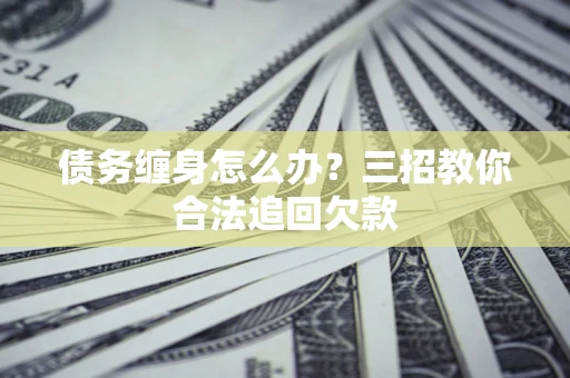 北京债务缠身怎么办？三招教你合法追回欠款