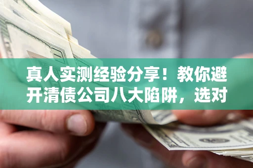 北京真人实测经验分享！教你避开清债公司八大陷阱，选对机构少走十年弯路