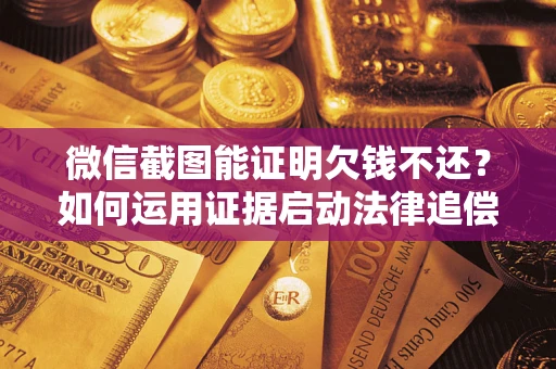 北京微信截图能证明欠钱不还？如何运用证据启动法律追偿程序？