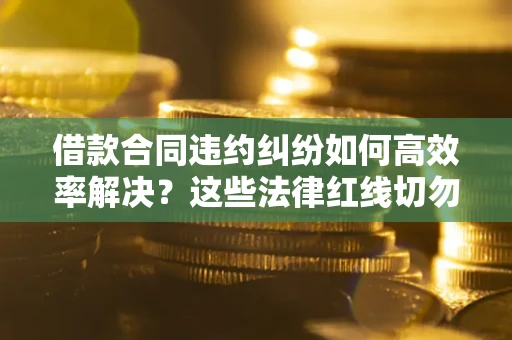 北京借款合同违约纠纷如何高效率解决？这些法律红线切勿触碰