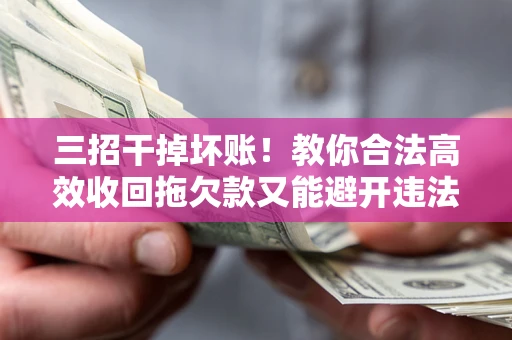 北京三招干掉坏账！教你合法高效收回拖欠款又能避开违法雷区