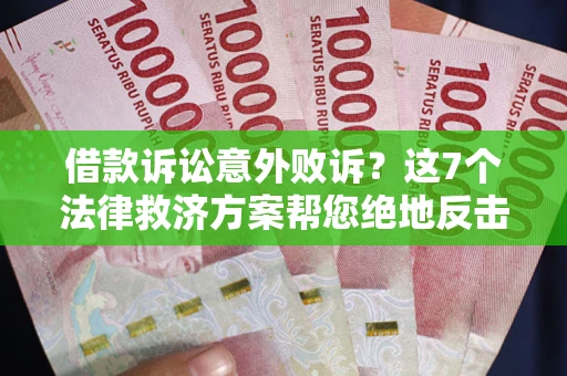 北京借款诉讼意外败诉？这7个法律救济方案帮您绝地反击！