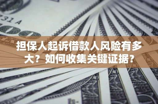 北京担保人起诉借款人风险有多大？如何收集关键证据？