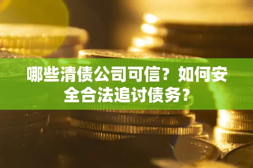 北京哪些清债公司可信？如何安全合法追讨债务？
