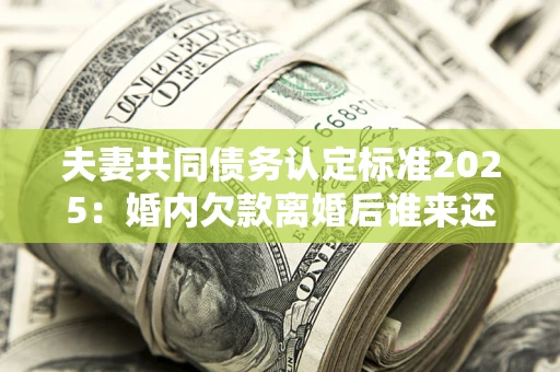 北京夫妻共同债务认定标准2025:婚内欠款离婚后谁来还? 北京夫妻共同债务认定标准2025:婚内欠款离婚后谁来还?