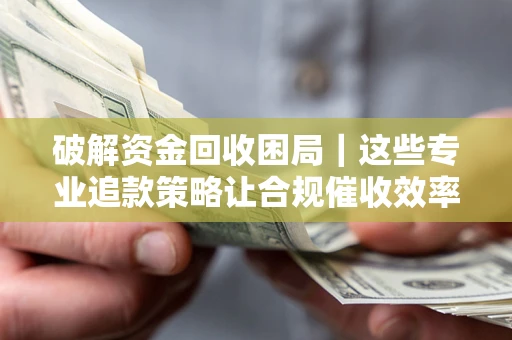 北京破解资金回收困局｜这些专业追款策略让合规催收效率翻倍