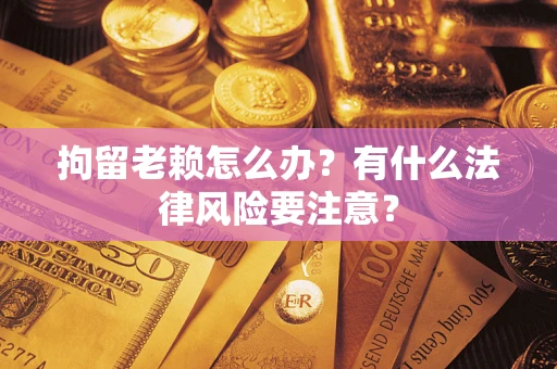北京拘留老赖怎么办？有什么法律风险要注意？