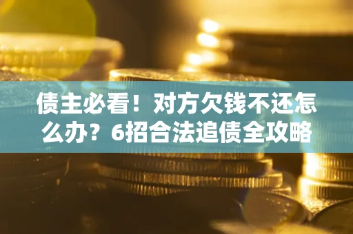 北京债主必看！对方欠钱不还怎么办？6招合法追债全攻略