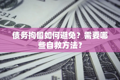 北京债务拘留如何避免？需要哪些自救方法？