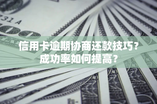 北京信用卡逾期协商还款技巧？成功率如何提高？