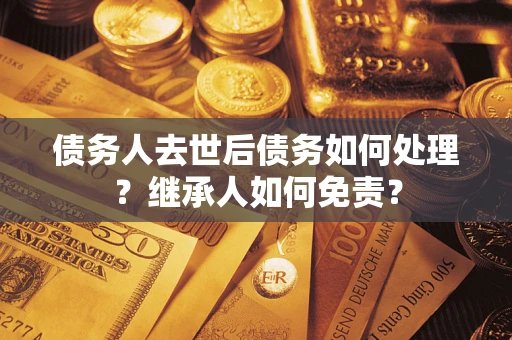 北京债务人去世后债务如何处理？继承人如何免责？