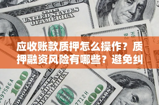北京应收账款质押怎么操作？质押融资风险有哪些？避免纠纷高效融资技巧