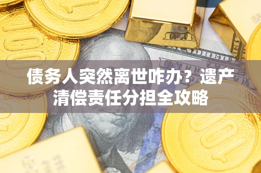 北京债务人突然离世咋办？遗产清偿责任分担全攻略