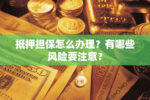 北京抵押担保怎么办理？有哪些风险要注意？