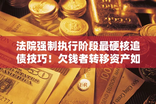北京法院强制执行阶段最硬核追债技巧！欠钱者转移资产如何破解？