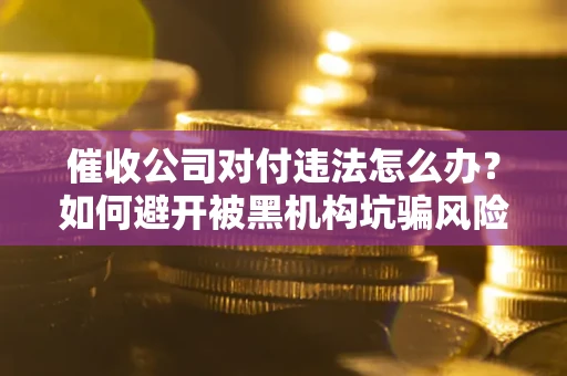 北京催收公司对付违法怎么办？如何避开被黑机构坑骗风险
