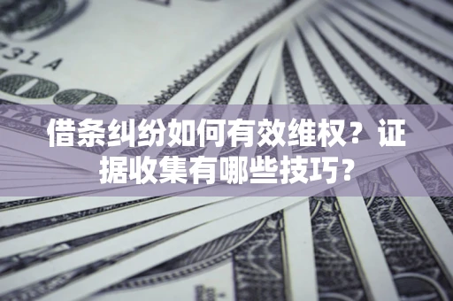 北京借条纠纷如何有效维权？证据收集有哪些技巧？