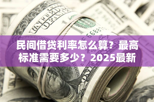 北京民间借贷利率怎么算？最高标准需要多少？2025最新避坑指南
