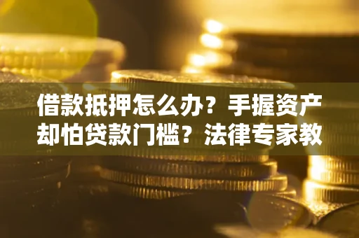 北京借款抵押怎么办？手握资产却怕贷款门槛？法律专家教你办抵押不踩坑