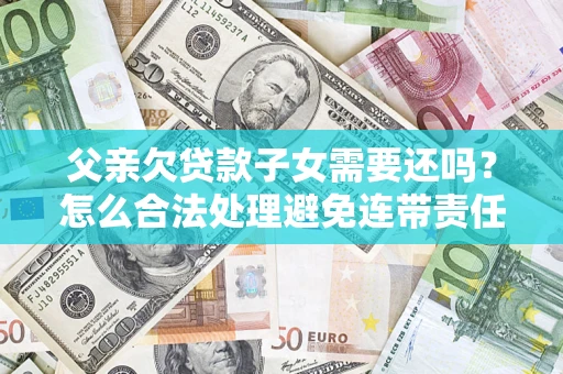 北京父亲欠贷款子女需要还吗？怎么合法处理避免连带责任？
