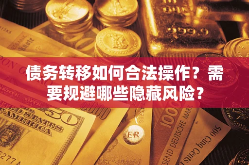 北京债务转移如何合法操作？需要规避哪些隐藏风险？