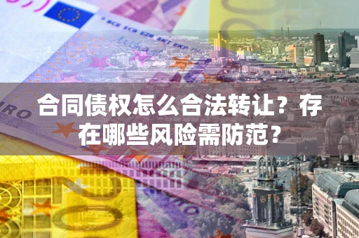 北京合同债权怎么合法转让？存在哪些风险需防范？