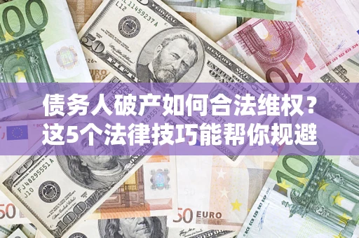 北京债务人破产如何合法维权？这5个法律技巧能帮你规避风险