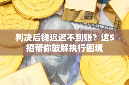 北京判决后钱迟迟不到账？这5招帮你破解执行困境