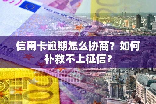 北京信用卡逾期怎么协商？如何补救不上征信？