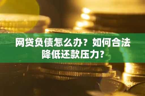北京网贷负债怎么办？如何合法降低还款压力？