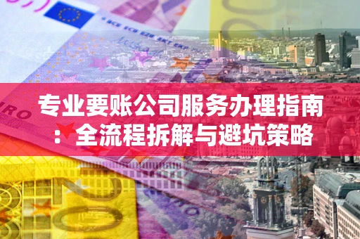北京专业要账公司服务办理指南：全流程拆解与避坑策略