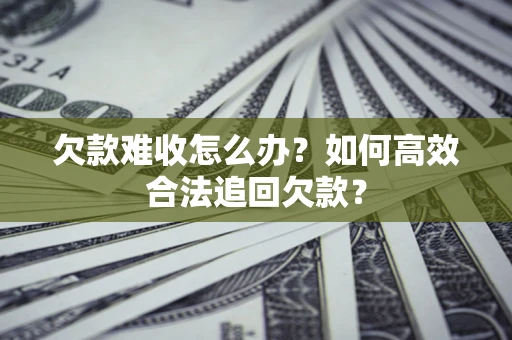 北京欠款难收怎么办？如何高效合法追回欠款？