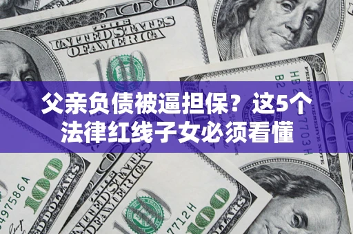 北京父亲负债被逼担保？这5个法律红线子女必须看懂