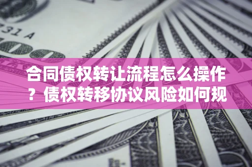 北京合同债权转让流程怎么操作？债权转移协议风险如何规避？
