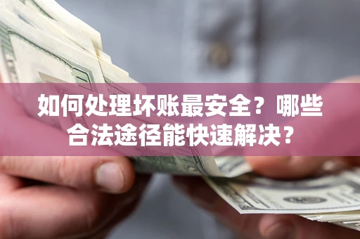 北京如何处理坏账最安全？哪些合法途径能快速解决？