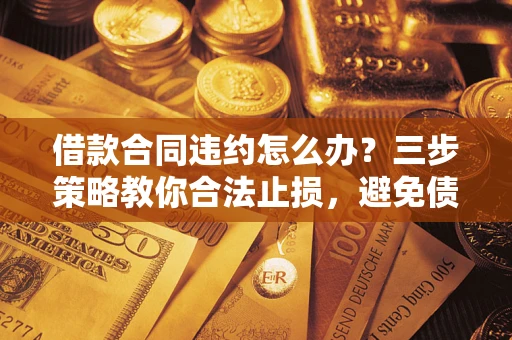 北京借款合同违约怎么办？三步策略教你合法止损，避免债务危机升级