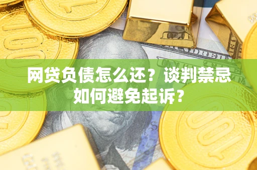 北京网贷负债怎么还？谈判禁忌如何避免起诉？