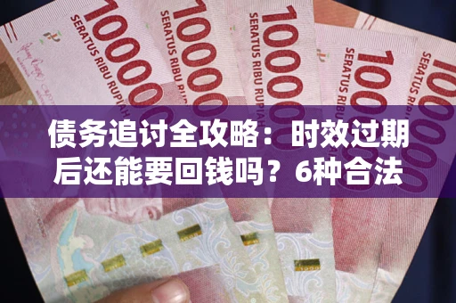 北京债务追讨全攻略：时效过期后还能要回钱吗？6种合法手段助你维权