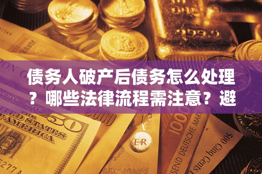 北京债务人破产后债务怎么处理？哪些法律流程需注意？避免踩坑指南