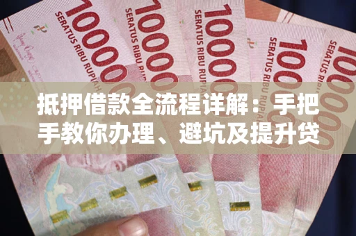 北京抵押借款全流程详解：手把手教你办理、避坑及提升贷款额度