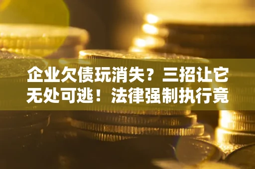 北京企业欠债玩消失？三招让它无处可逃！法律强制执行竟比讨债公司还狠？